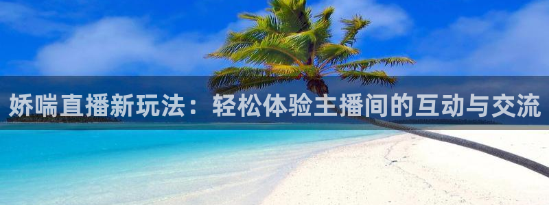 蜘蛛体育直播在线直播：娇喘直播新玩法：轻松体验主播间的互动与交流