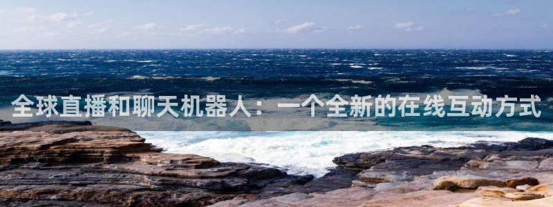 蜘蛛体育免费直播nba：全球直播和聊天机器人：一个全新的在线互动方式