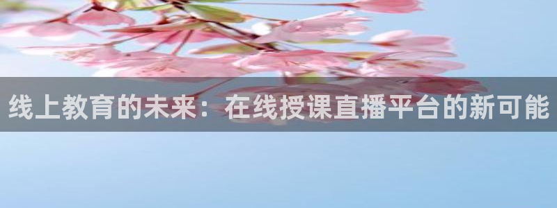 蜘蛛直播体育可可直播：线上教育的未来：在线授课直播平台的新可能
