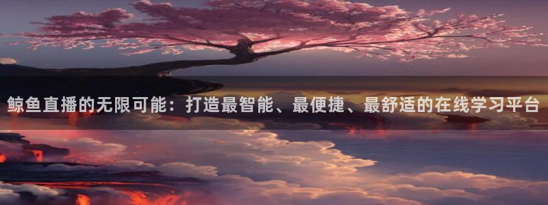 蜘蛛直播体育足球：鲸鱼直播的无限可能：打造最智能、最便捷、最舒适的在线学习平台