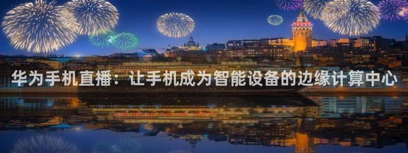 jrs直播nba(无插件)直播蜘蛛直播：华为手机直播：让手机成为智能设备的边缘计算中心