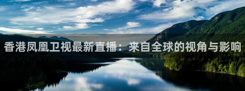 蜘蛛直播体育篮球：香港凤凰卫视最新直播：来自全球的视角与影响